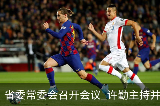 省委常委会召开会议 许勤主持并讲话